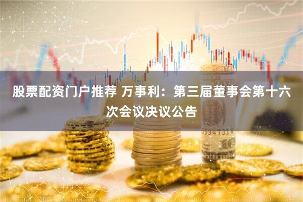 股票配资门户推荐 万事利：第三届董事会第十六次会议决议公告