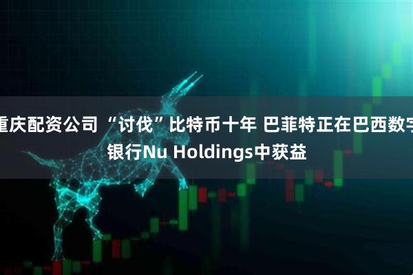 重庆配资公司 “讨伐”比特币十年 巴菲特正在巴西数字银行Nu Holdings中获益