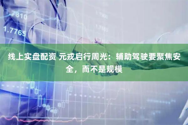 线上实盘配资 元戎启行周光：辅助驾驶要聚焦安全，而不是规模