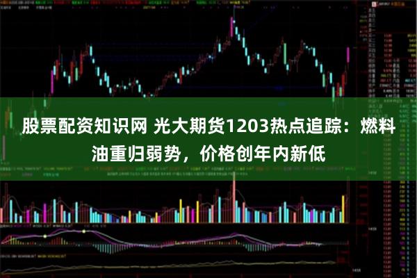 股票配资知识网 光大期货1203热点追踪：燃料油重归弱势，价格创年内新低