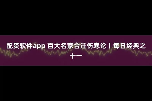 配资软件app 百大名家合注伤寒论丨每日经典之十一