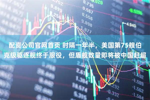 配资公司官网首页 时隔一年半，美国第75艘伯克级驱逐舰终于服役，但盾舰数量即将被中国赶超