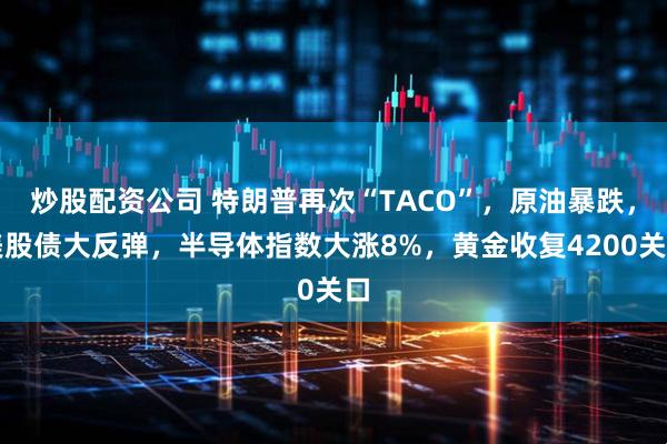 炒股配资公司 特朗普再次“TACO”，原油暴跌，美股债大反弹，半导体指数大涨8%，黄金收复4200关口