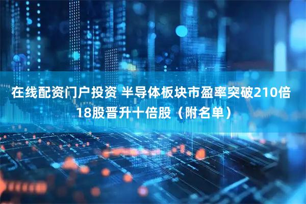 在线配资门户投资 半导体板块市盈率突破210倍 18股晋升十倍股（附名单）