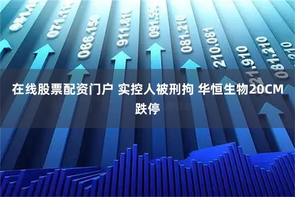 在线股票配资门户 实控人被刑拘 华恒生物20CM跌停