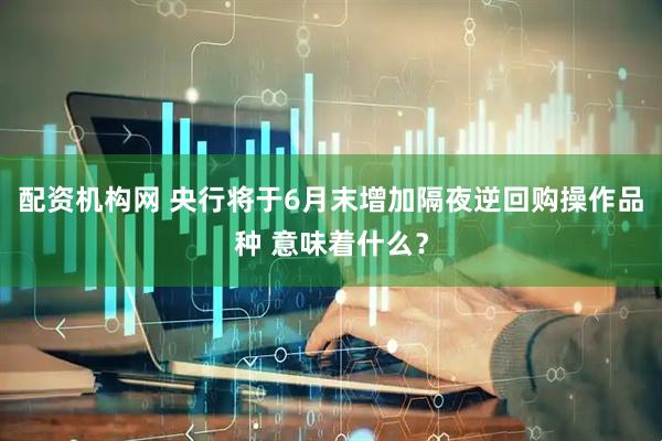 配资机构网 央行将于6月末增加隔夜逆回购操作品种 意味着什么？