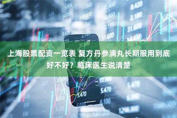 上海股票配资一览表 复方丹参滴丸长期服用到底好不好？临床医生说清楚