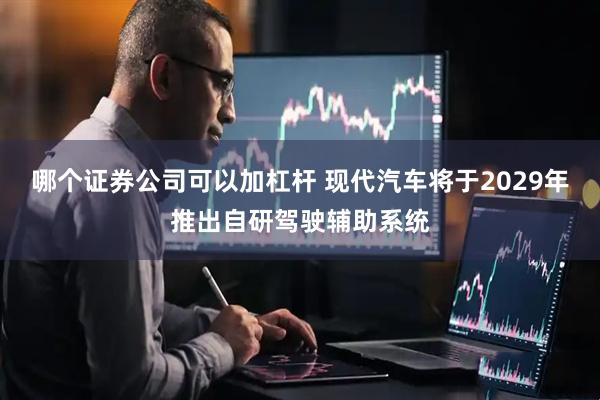 哪个证券公司可以加杠杆 现代汽车将于2029年推出自研驾驶辅助系统